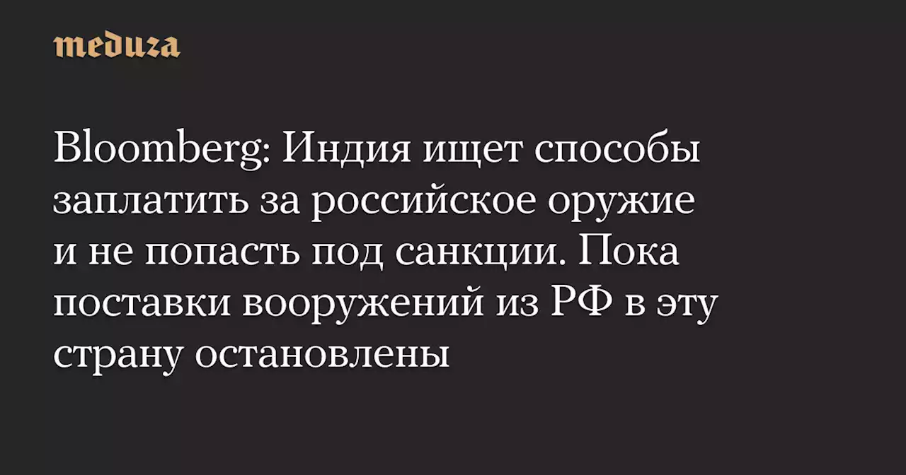 Bloomberg: Индия ищет способы заплатить за российское оружие и не попасть под санкции. Пока поставки вооружений из РФ в эту страну остановлены — Meduza