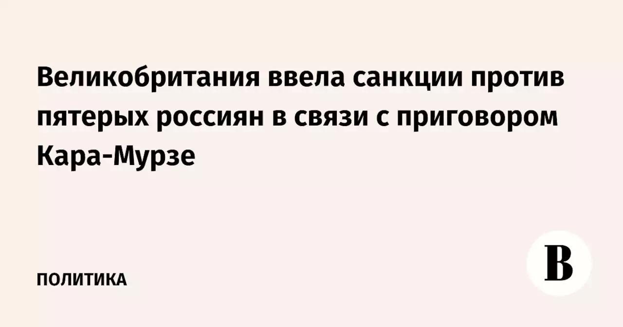 Великобритания ввела санкции против пятерых россиян в связи с приговором Кара-Мурзе