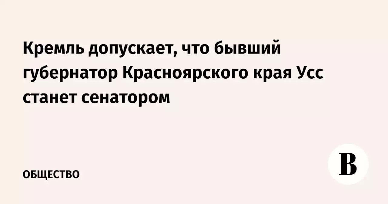 Кремль допускает, что бывший губернатор Красноярского края Усс станет сенатором