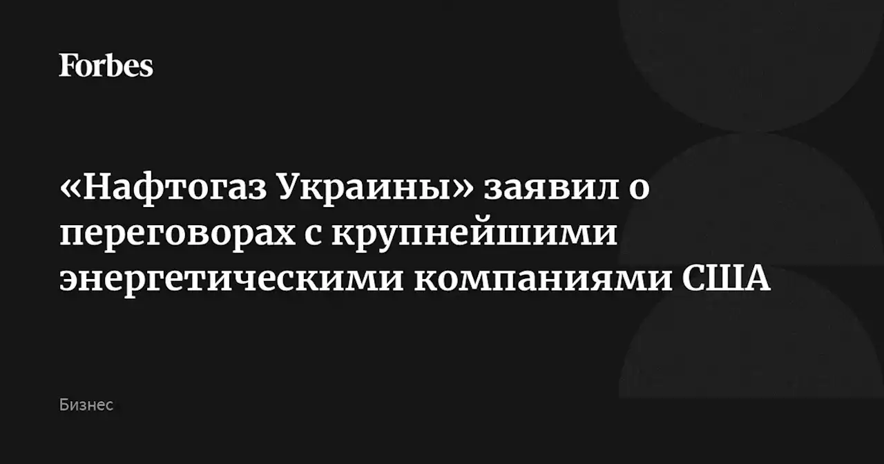 «Нафтогаз Украины» заявил о переговорах с крупнейшими энергетическими компаниями США