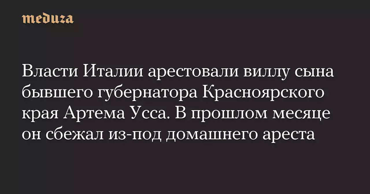 Власти Италии арестовали виллу сына бывшего губернатора Красноярского края Артема Усса. В прошлом месяце он сбежал из-под домашнего ареста — Meduza