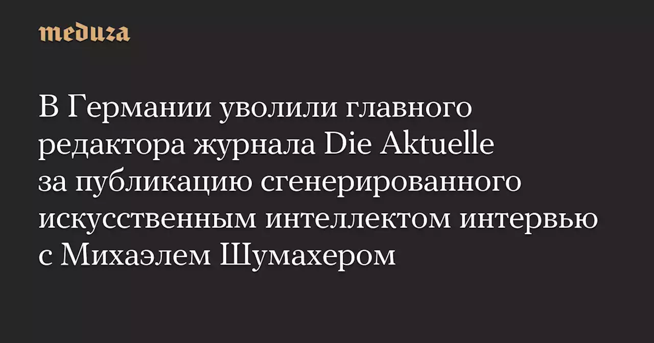 В Германии уволили главного редактора журнала Die Aktuelle за публикацию сгенерированного искусственным интеллектом интервью с Михаэлем Шумахером — Meduza