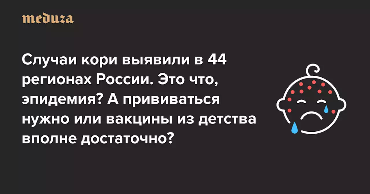 Случаи кори выявили в 44 регионах России. Это что, эпидемия? А прививаться нужно или вакцины из детства вполне достаточно? — Meduza