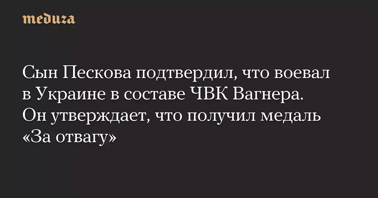 Сын Пескова подтвердил, что воевал в Украине в составе ЧВК Вагнера. Он утверждает, что получил медаль «За отвагу» — Meduza