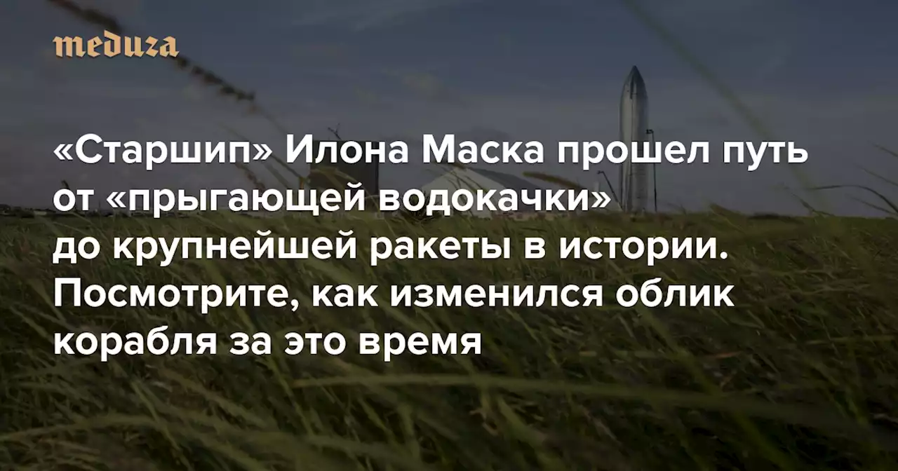 «Старшип» Илона Маска прошел путь от «прыгающей водокачки» до крупнейшей ракеты в истории Посмотрите, как изменился облик корабля за это (весьма короткое) время — Meduza