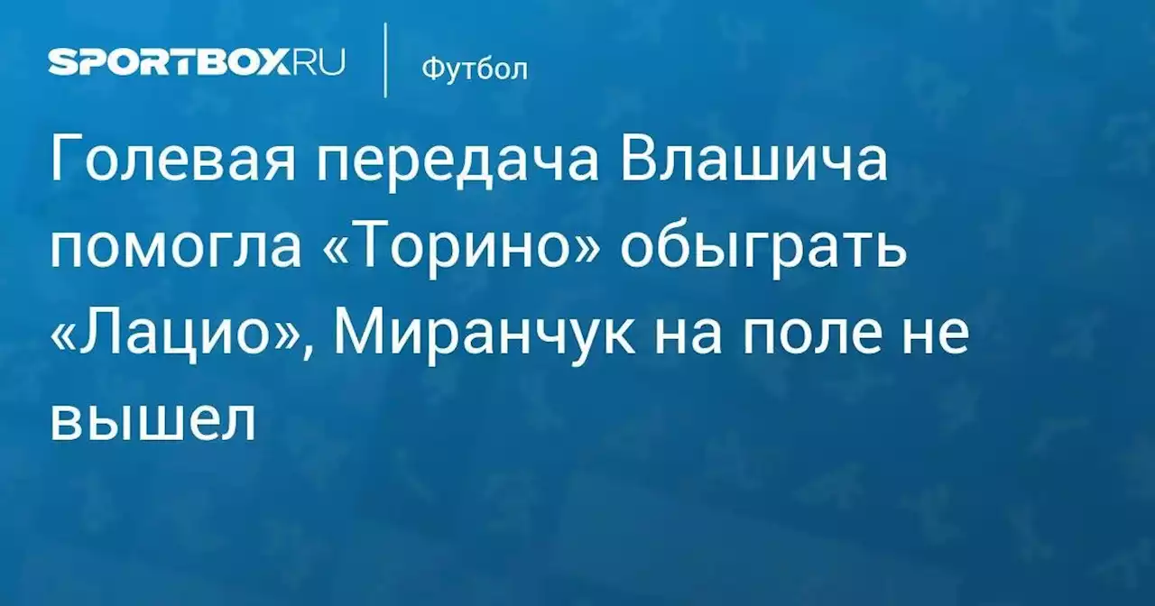 Голевая передача Влашича помогла «Торино» обыграть «Лацио», Миранчук на поле не вышел