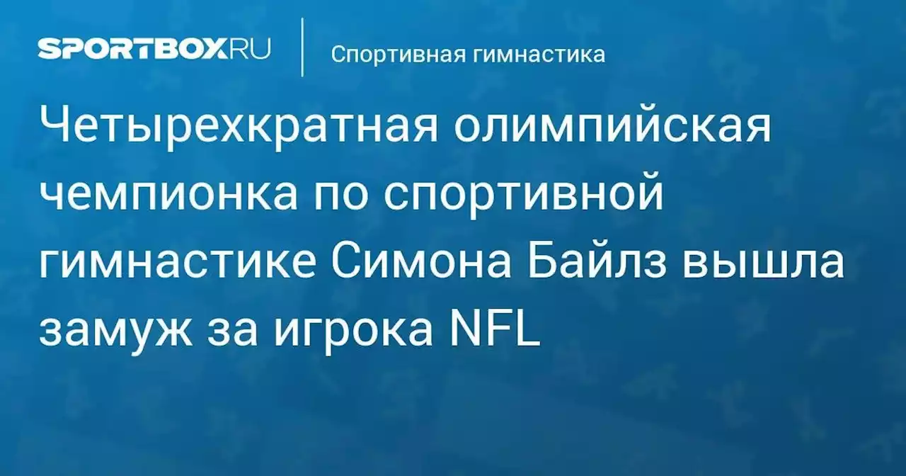 Четырехкратная олимпийская чемпионка по спортивной гимнастике Симона Байлз вышла замуж за игрока NFL