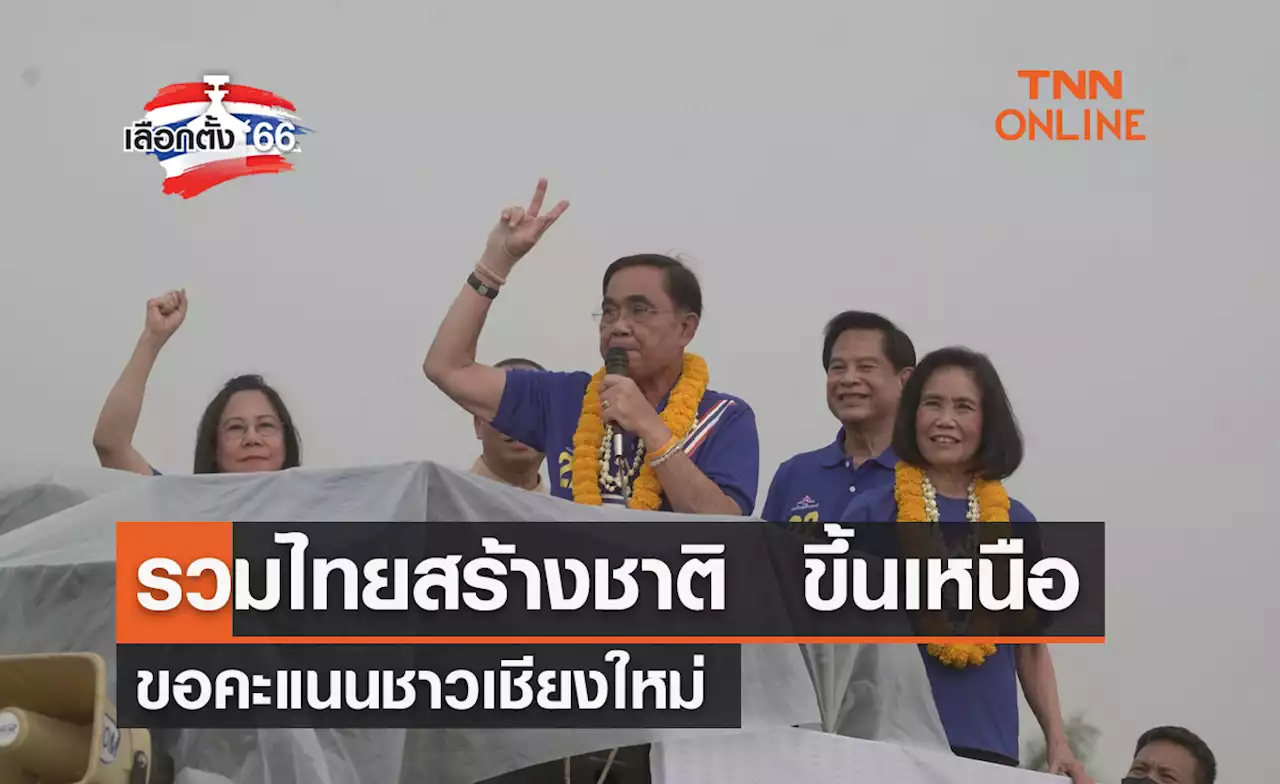 เลือกตั้ง 2566 รทสช. ขึ้นเหนือขอคะแนนชาวเชียงใหม่