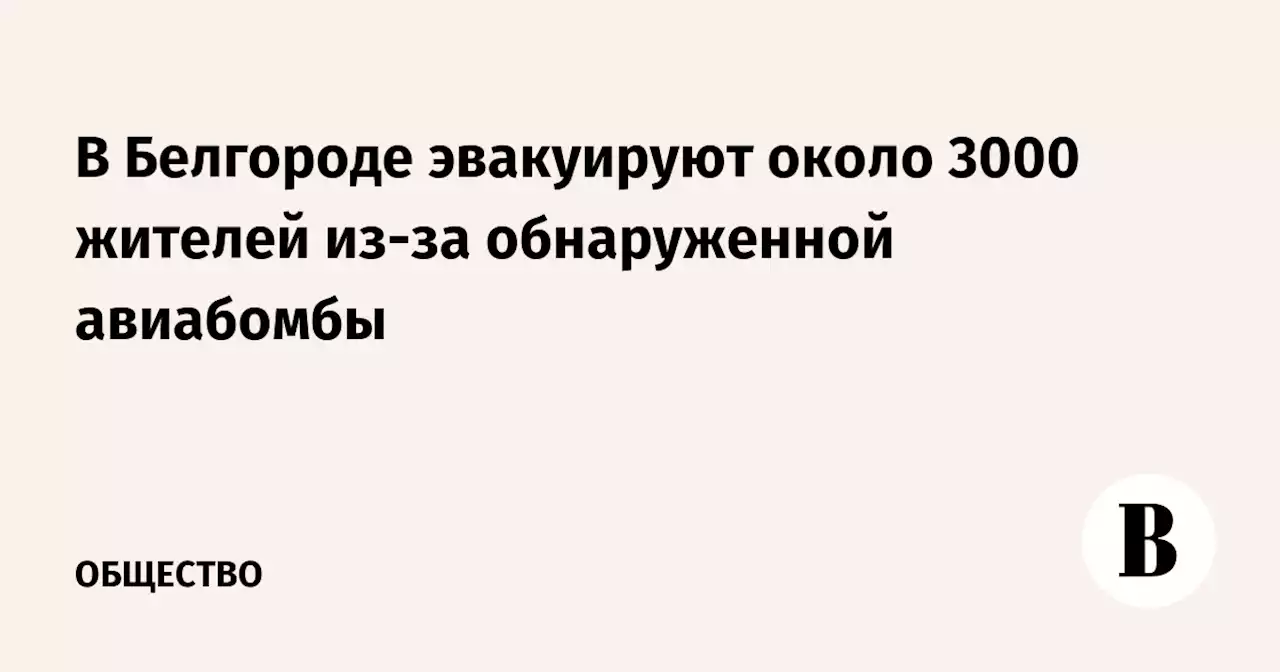 В Белгороде эвакуируют около 3000 жителей из-за обнаруженной авиабомбы