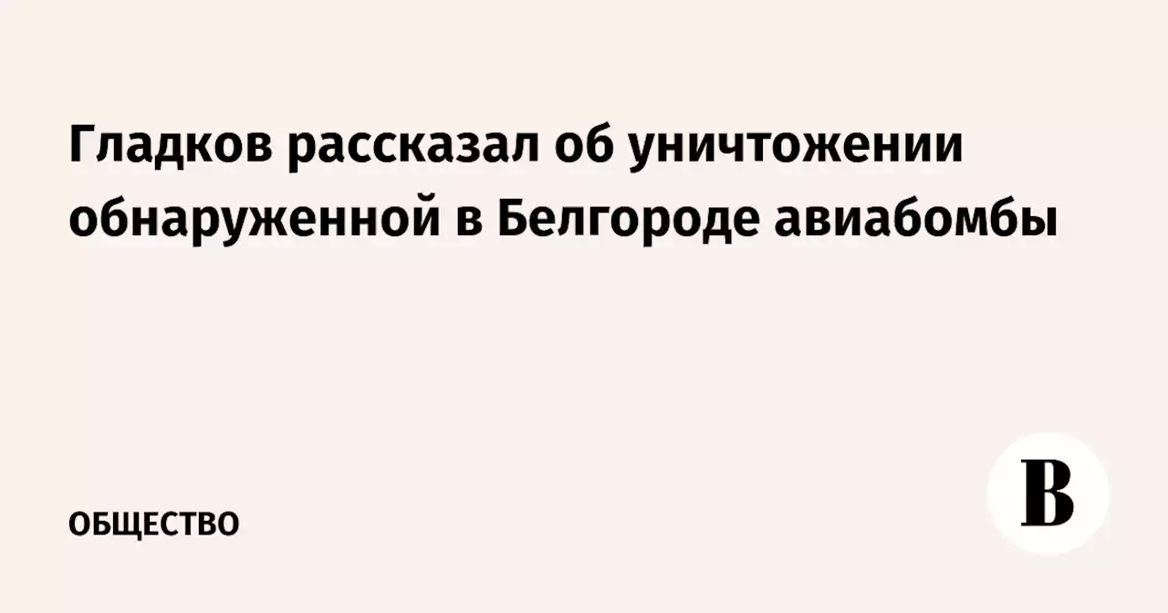 Гладков рассказал об уничтожении обнаруженной в Белгороде авиабомбы