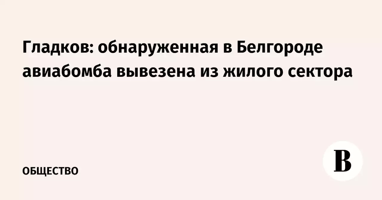 Гладков: обнаруженная в Белгороде авиабомба вывезена из жилого сектора