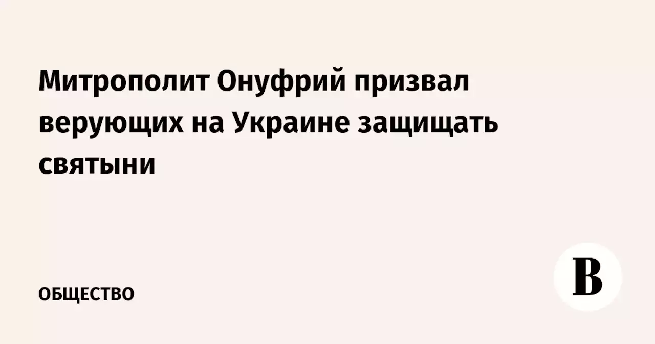 Митрополит Онуфрий призвал верующих на Украине защищать святыни