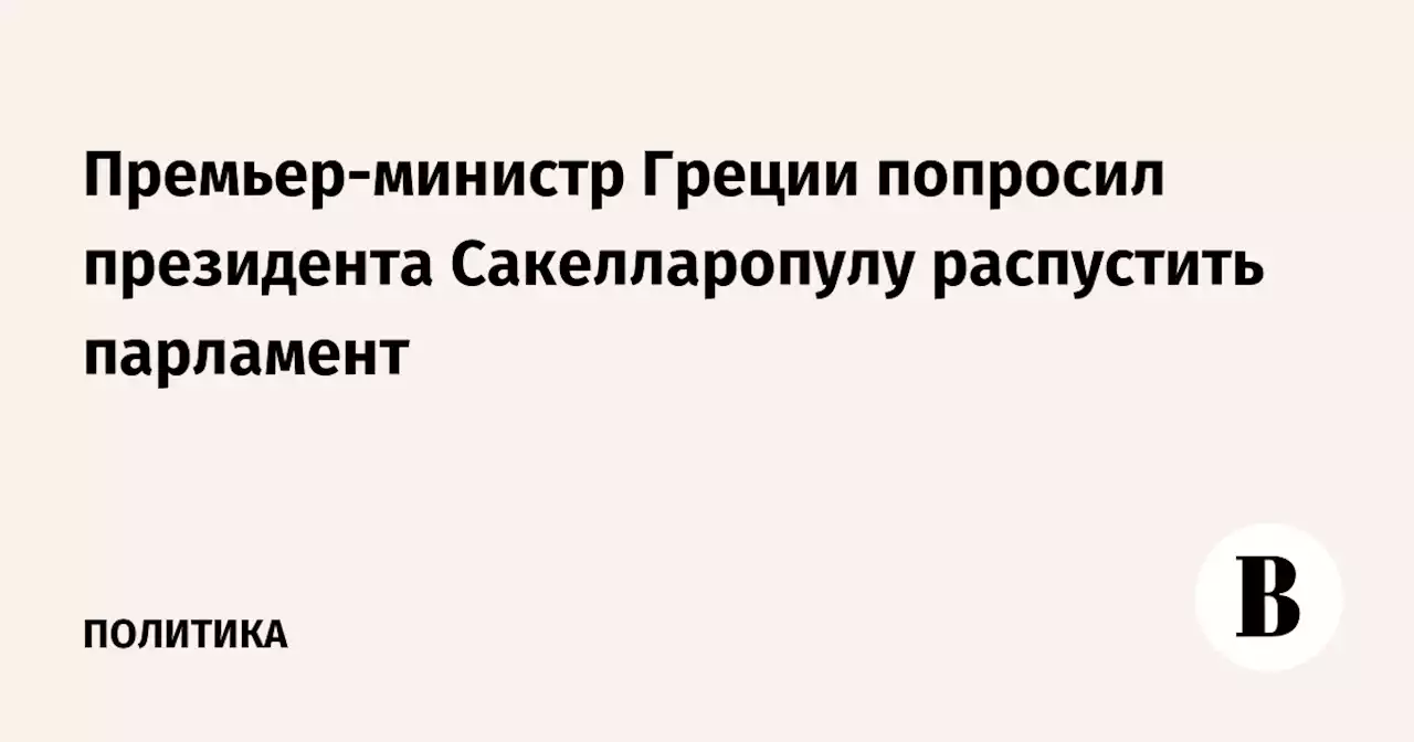 Премьер-министр Греции попросил президента Сакелларопулу распустить парламент