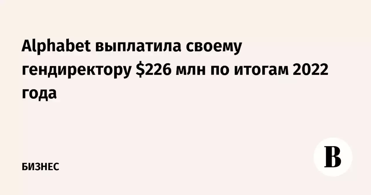 Alphabet выплатила своему гендиректору $226 млн по итогам 2022 года