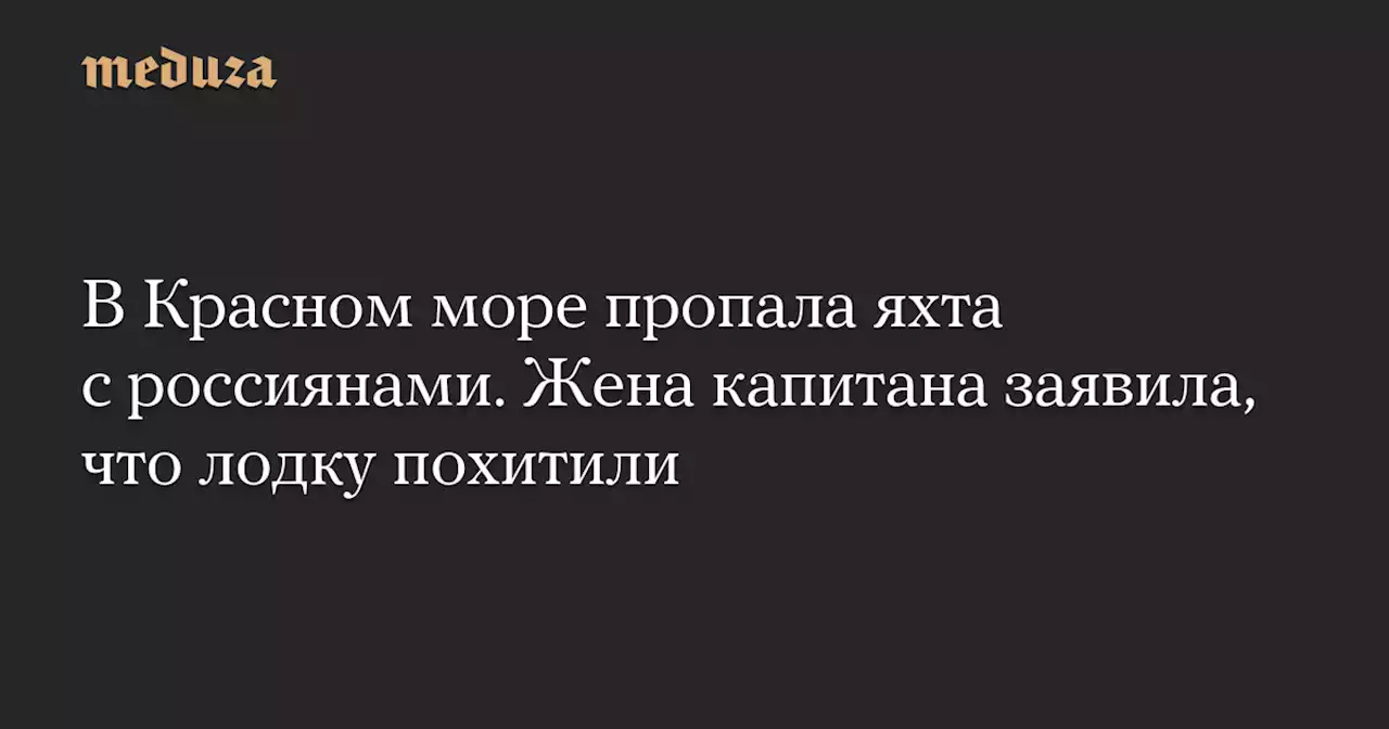 В Красном море пропала яхта с россиянами. Жена капитана заявила, что лодку похитили — Meduza