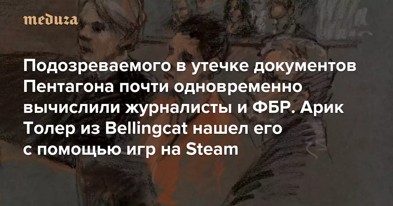 Подозреваемого в утечке секретных документов Пентагона почти одновременно вычислили журналисты и ФБР Vanity Fair рассказывает, как Арик Толер из Bellingcat нашел его с помощью игр на Steam и фото на кухне — Meduza