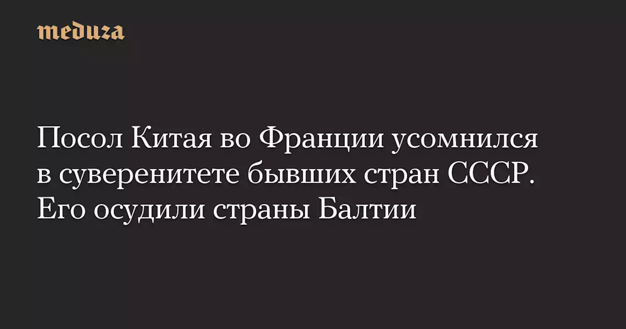 Посол Китая во Франции усомнился в суверенитете бывших стран СССР. Его осудили страны Балтии — Meduza