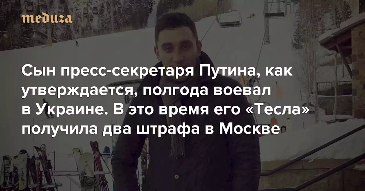 Сын пресс-секретаря Путина, как утверждается, полгода воевал в Украине и служил в ЧВК Вагнера по подложным документам В это время его «Тесла» получила два штрафа в Москве — Meduza