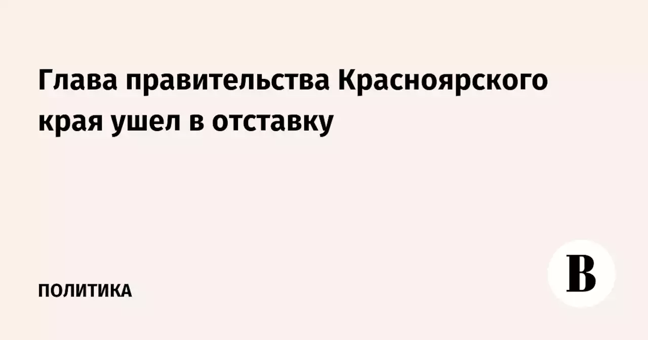 Глава правительства Красноярского края ушел в отставку