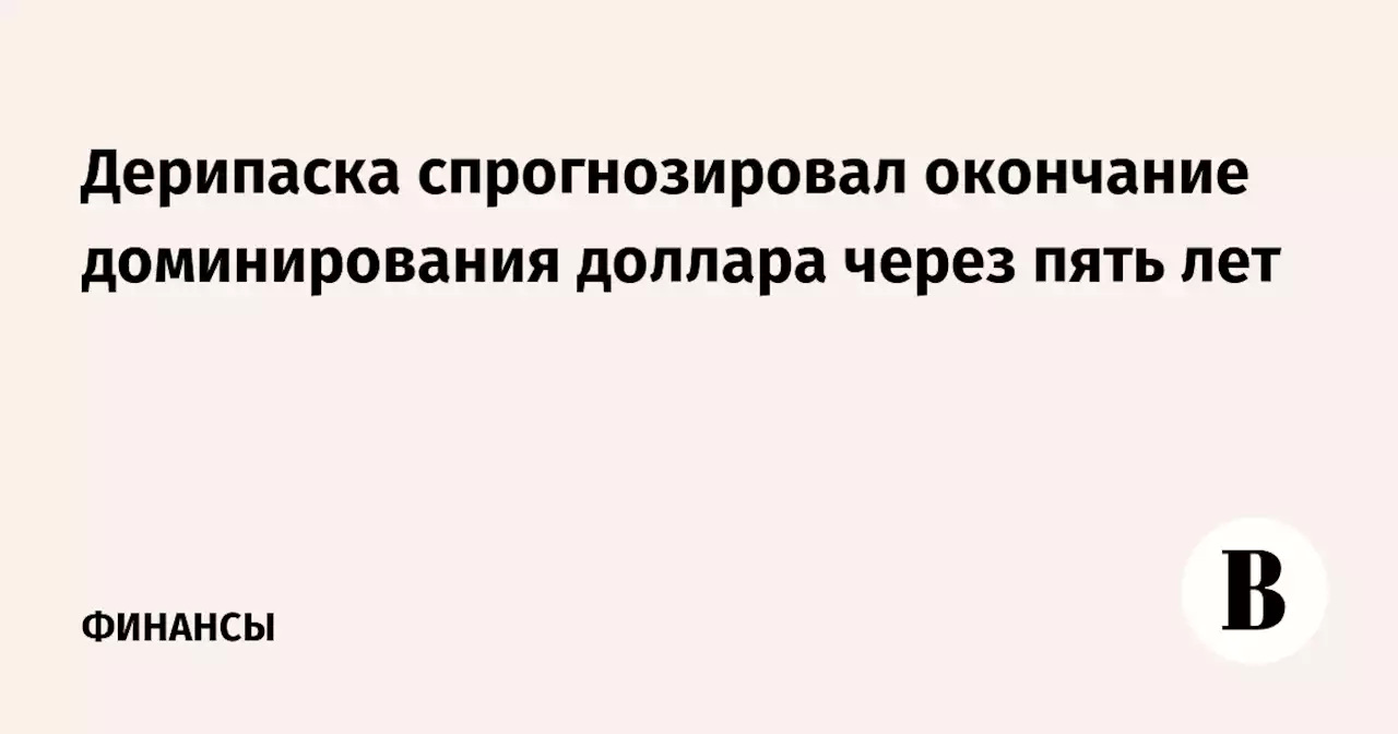 Дерипаска спрогнозировал окончание доминирования доллара через пять лет