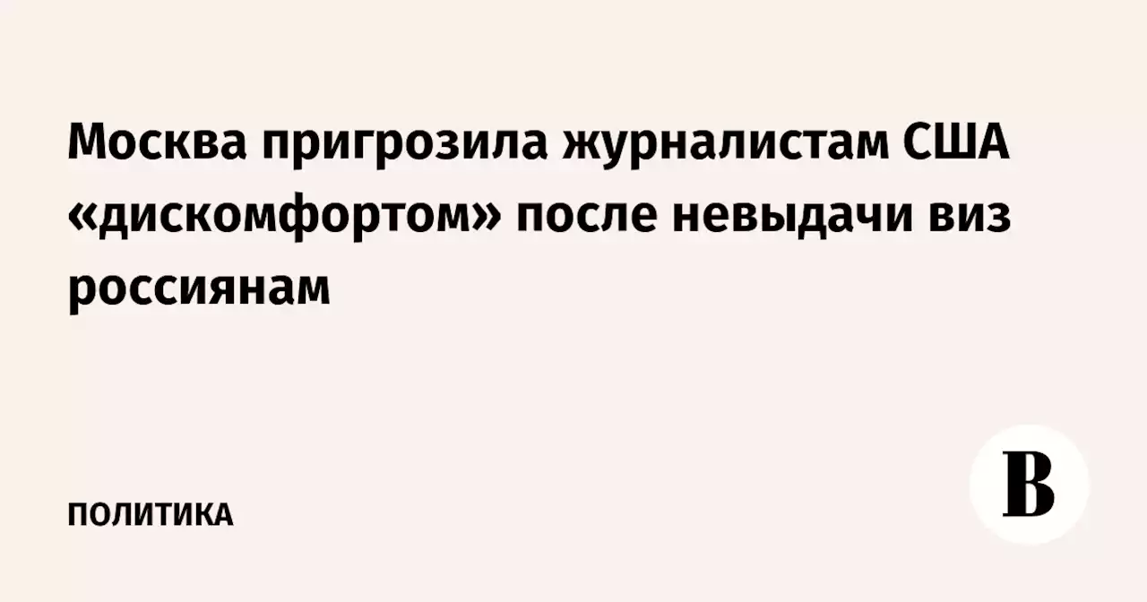 Москва пригрозила журналистам США «дискомфортом» после невыдачи виз россиянам