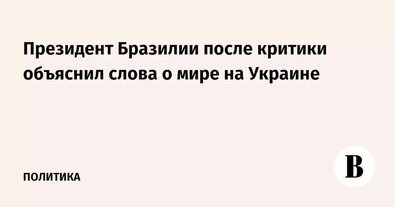 Президент Бразилии после критики объяснил слова о мире на Украине