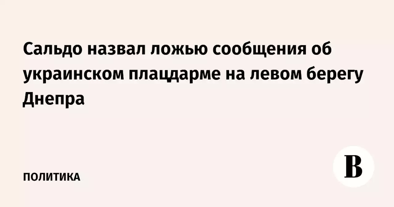 Сальдо назвал ложью сообщения об украинском плацдарме на левом берегу Днепра