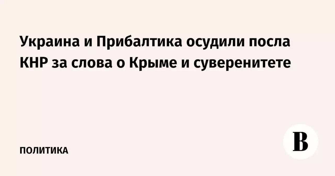 Украина и Прибалтика осудили посла КНР за слова о Крыме и суверенитете