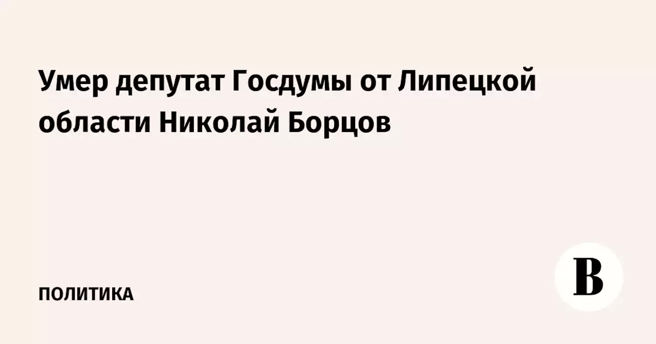 Умер депутат Госдумы от Липецкой области Николай Борцов