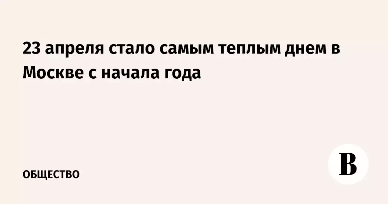 23 апреля стало самым теплым днем в Москве с начала года