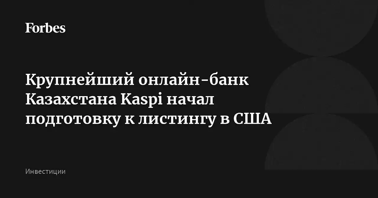 Крупнейший онлайн-банк Казахстана Kaspi начал подготовку к листингу в США