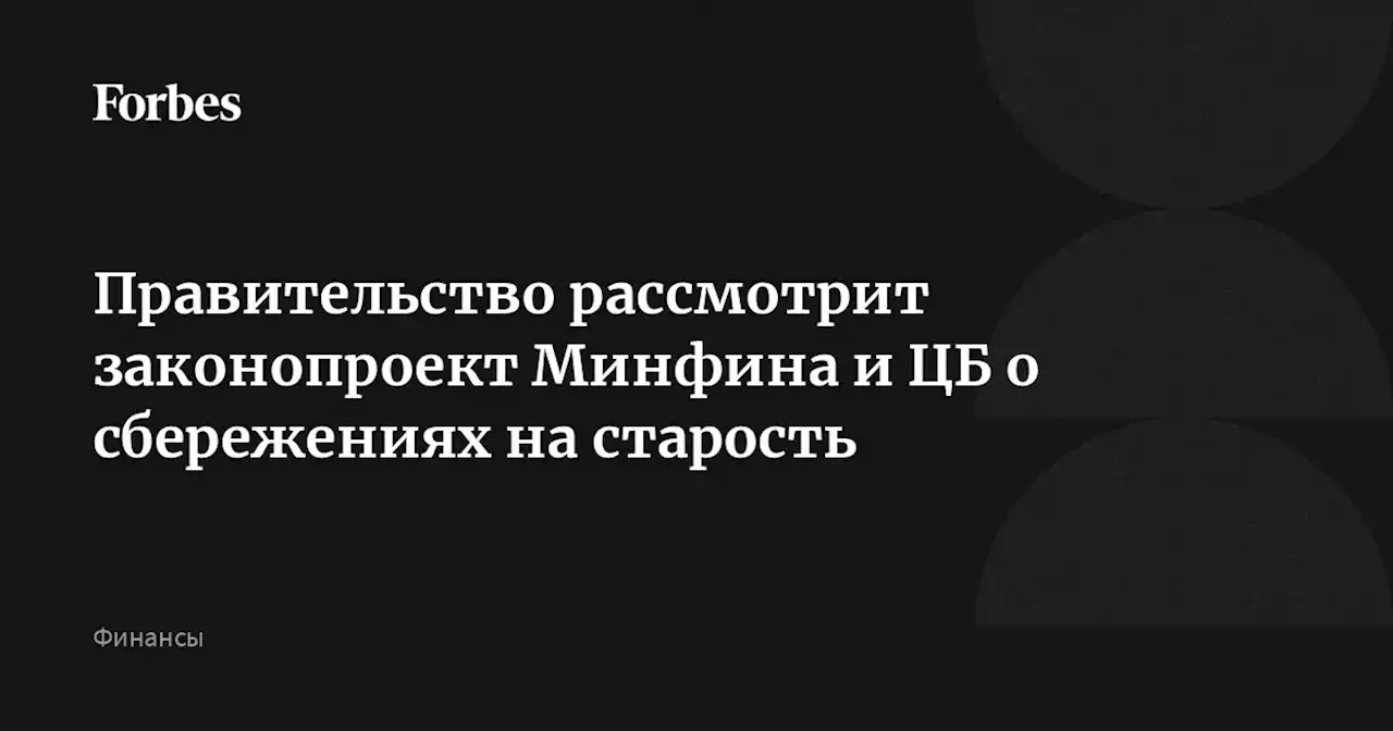 Правительство рассмотрит законопроект Минфина и ЦБ о сбережениях на старость