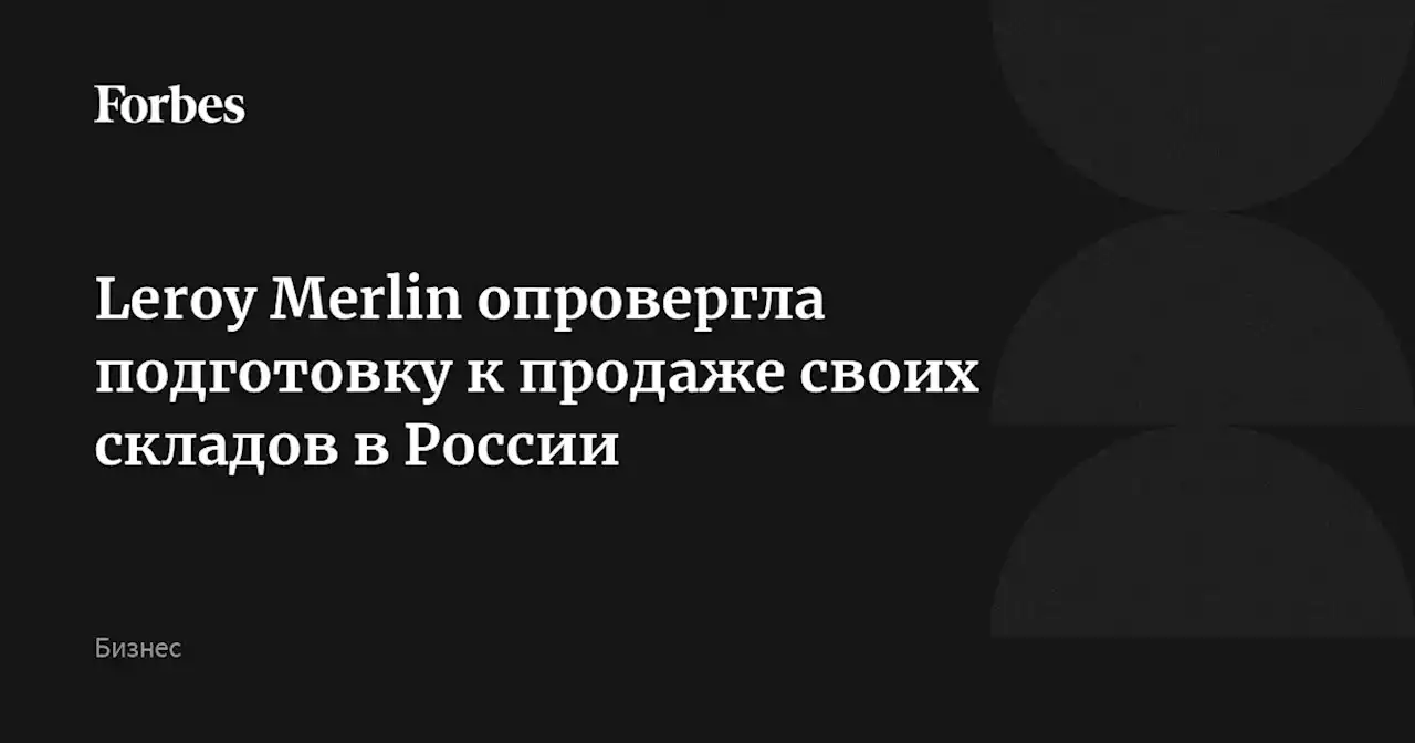 Leroy Merlin опровергла подготовку к продаже своих складов в России