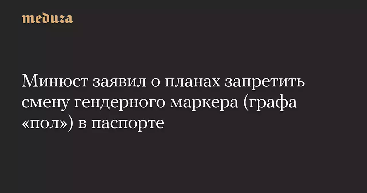 Минюст заявил о планах запретить смену гендерного маркера (графа «пол») в паспорте — Meduza