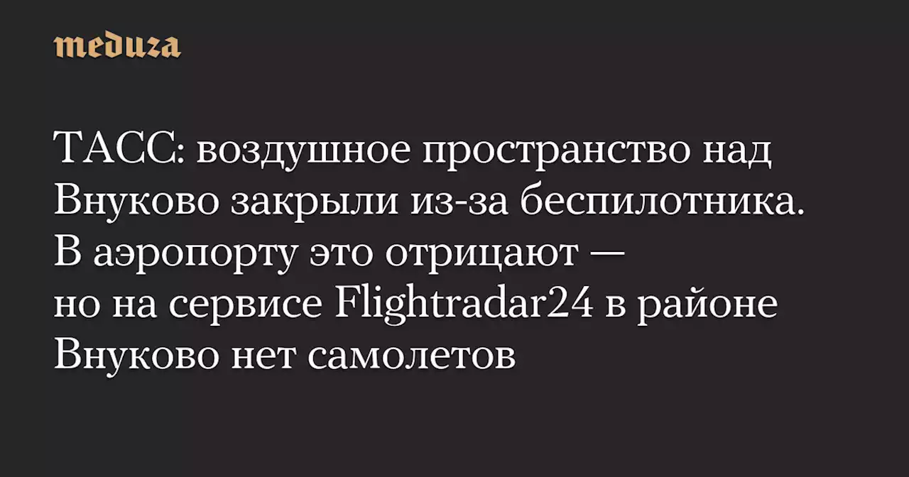 ТАСС: воздушное пространство над Внуково закрыли из-за беспилотника. В аэропорту это отрицают — но на сервисе Flightradar24 в районе Внуково нет самолетов — Meduza
