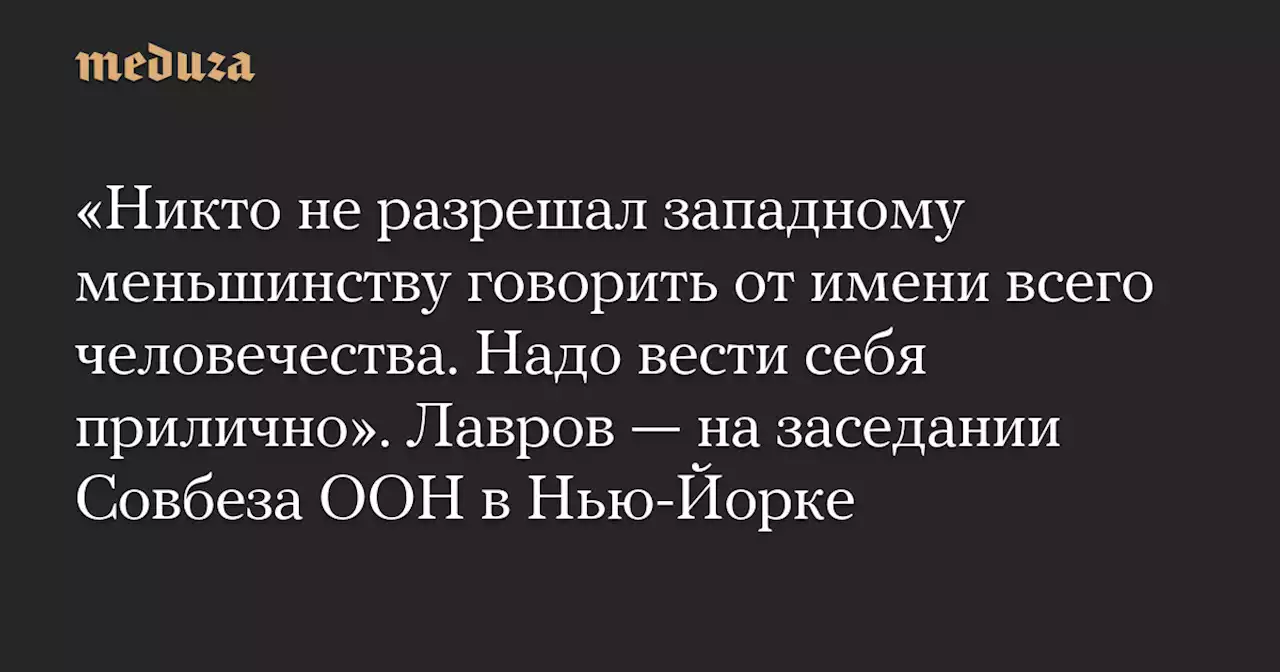 «Никто не разрешал западному меньшинству говорить от имени всего человечества. Надо вести себя прилично». Лавров — на заседании Совбеза ООН в Нью-Йорке — Meduza