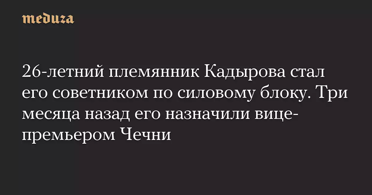 26-летний племянник Кадырова стал его советником по силовому блоку. Три месяца назад его назначили вице-премьером Чечни — Meduza