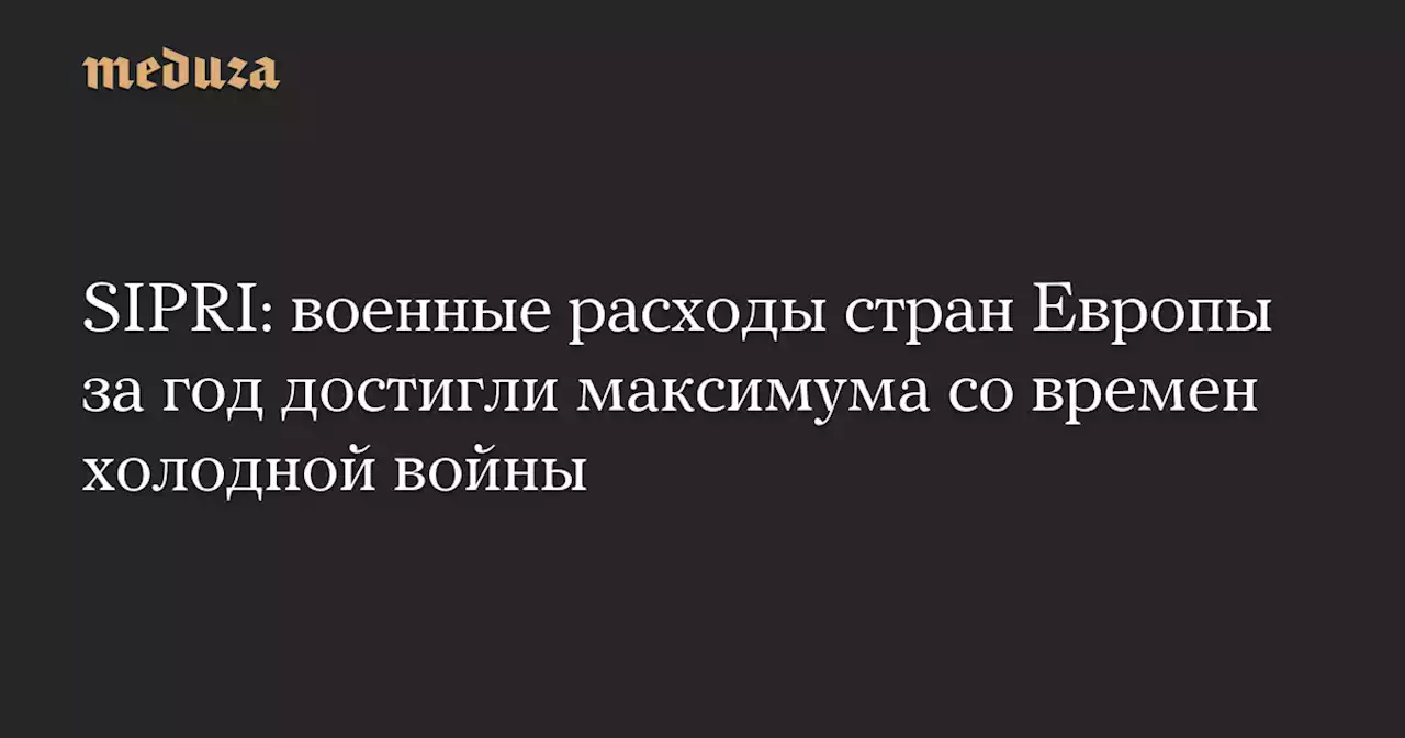 SIPRI: военные расходы стран Европы за год достигли максимума со времен холодной войны — Meduza