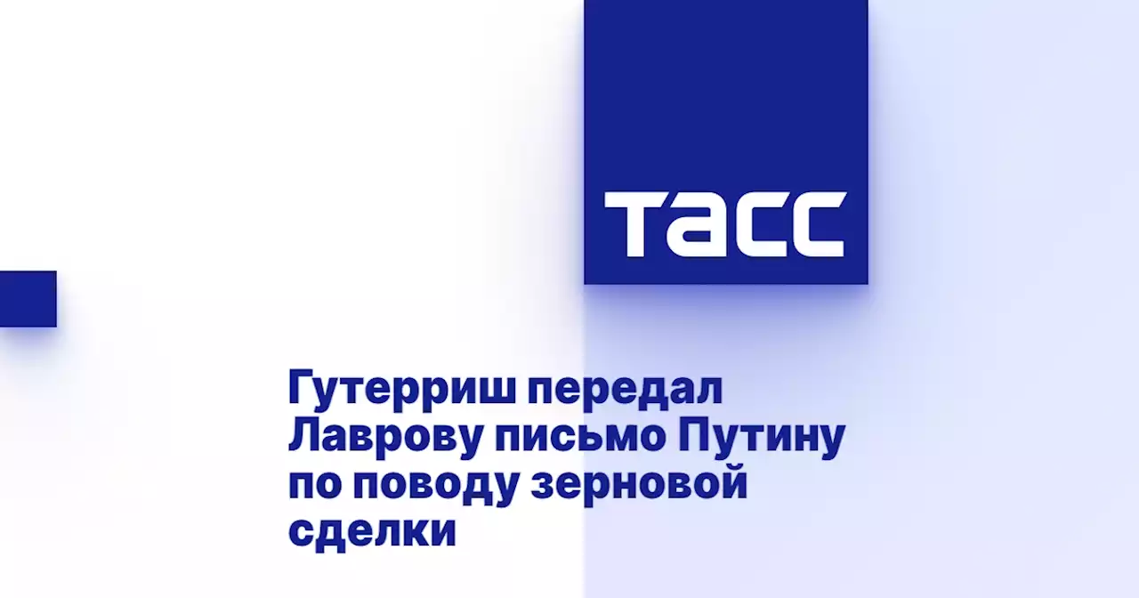 Гутерриш передал Лаврову письмо Путину по поводу зерновой сделки