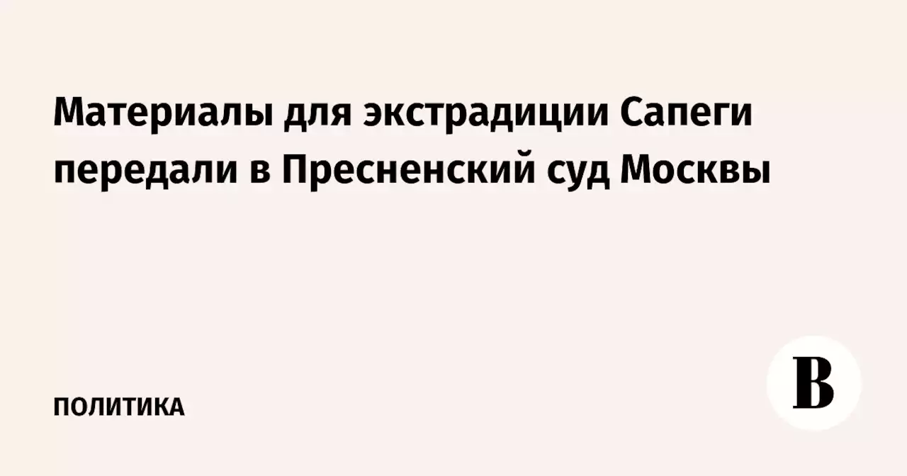 Материалы для экстрадиции Сапеги передали в Пресненский суд Москвы