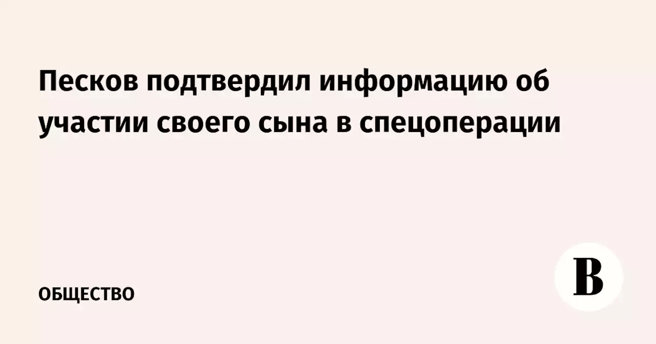 Песков подтвердил информацию об участии своего сына в спецоперации