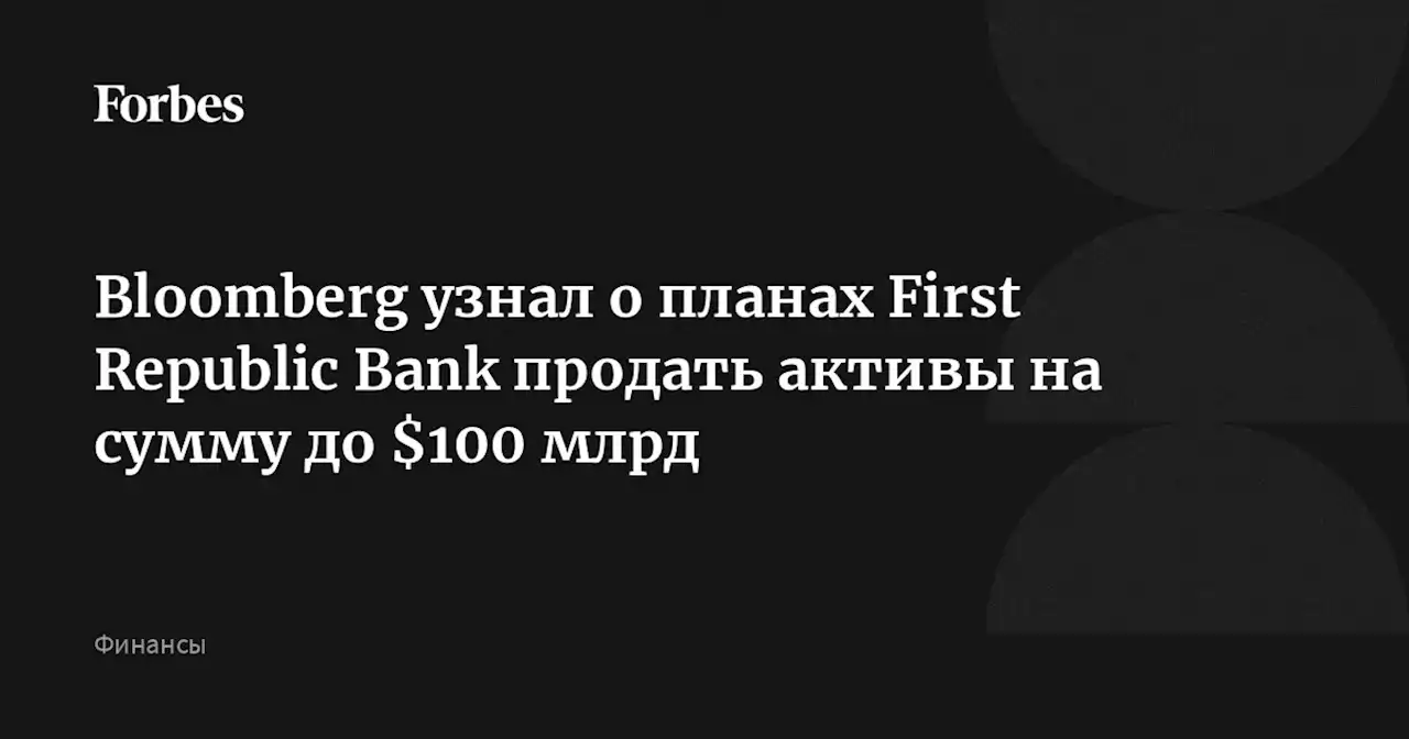 Bloomberg узнал о планах First Republic Bank продать активы на сумму до $100 млрд