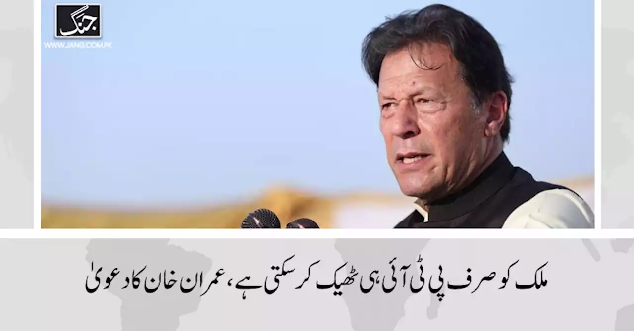 ملک کو صرف پی ٹی آئی ہی ٹھیک کرسکتی ہے، عمران خان کا دعویٰ