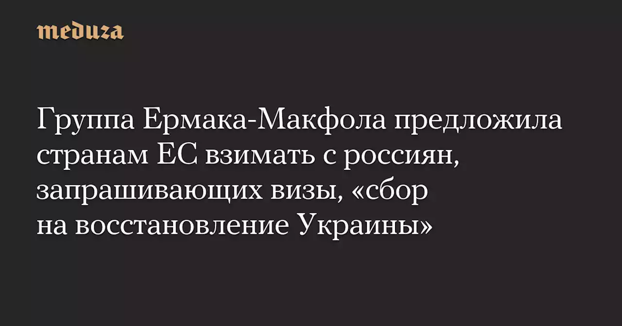Группа Ермака-Макфола предложила странам ЕС взимать с россиян, запрашивающих визы, «сбор на восстановление Украины» — Meduza
