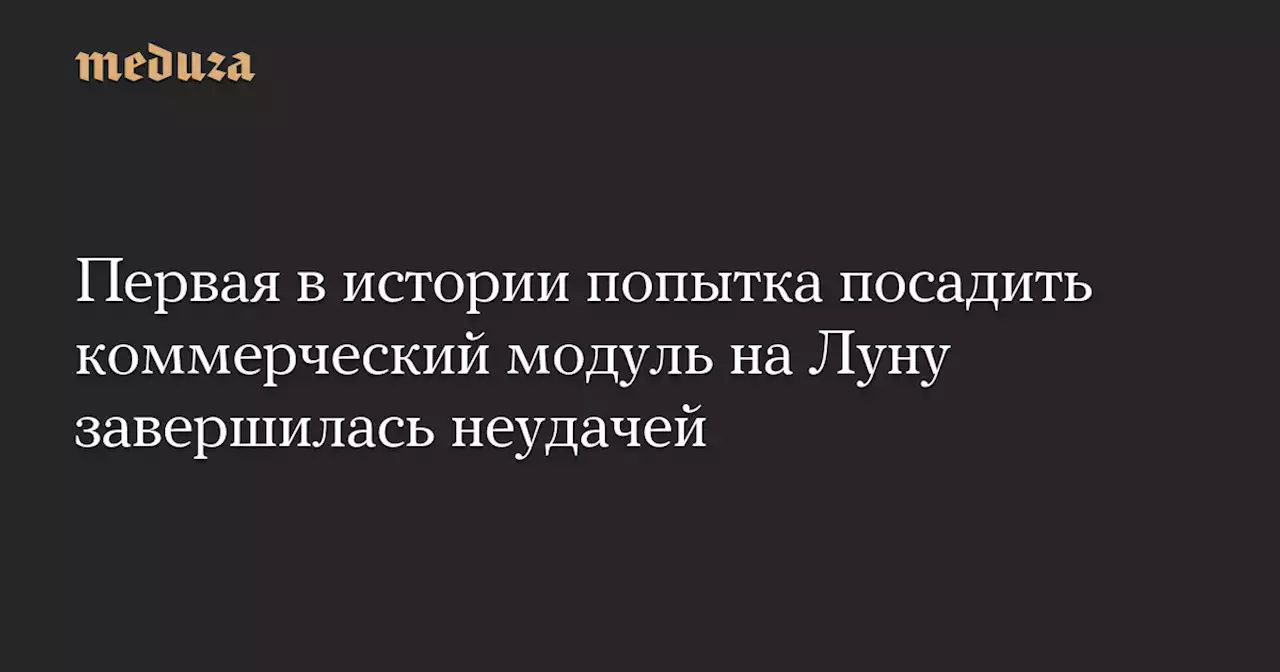 Первая в истории попытка посадить коммерческий модуль на Луну завершилась неудачей — Meduza