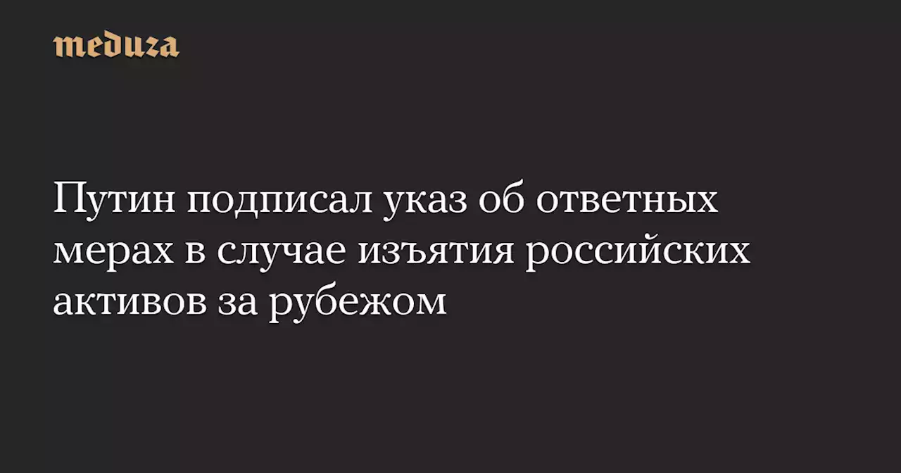 Путин подписал указ об ответных мерах в случае изъятия российских активов за рубежом — Meduza