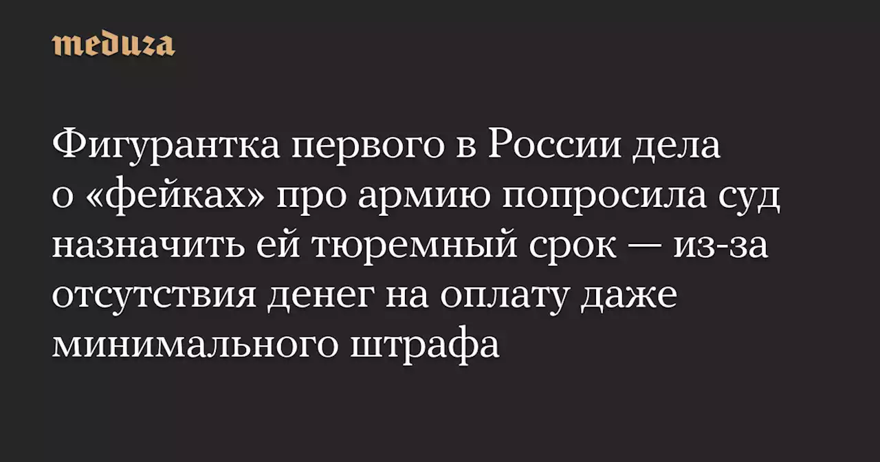 Фигурантка первого в России дела о «фейках» про армию попросила суд назначить ей тюремный срок — из-за отсутствия денег на оплату даже минимального штрафа — Meduza