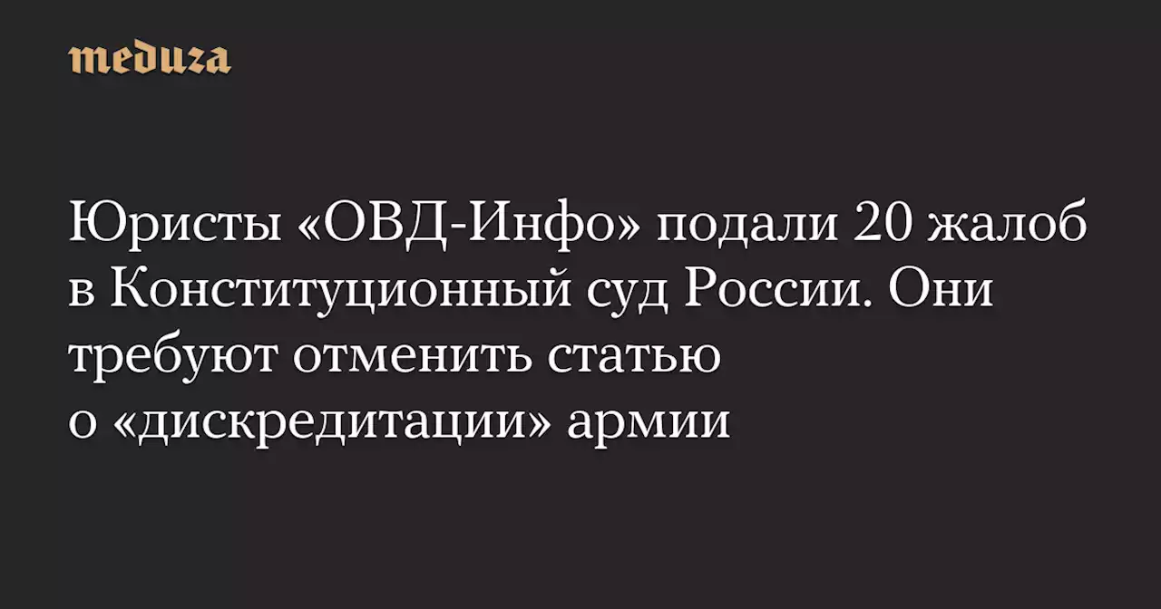 Юристы «ОВД-Инфо» подали 20 жалоб в Конституционный суд России. Они требуют отменить статью о «дискредитации» армии — Meduza