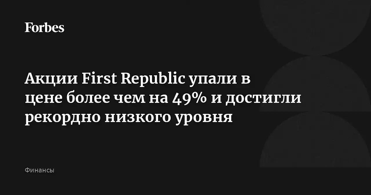 Акции First Republic упали в цене более чем на 49% и достигли рекордно низкого уровня