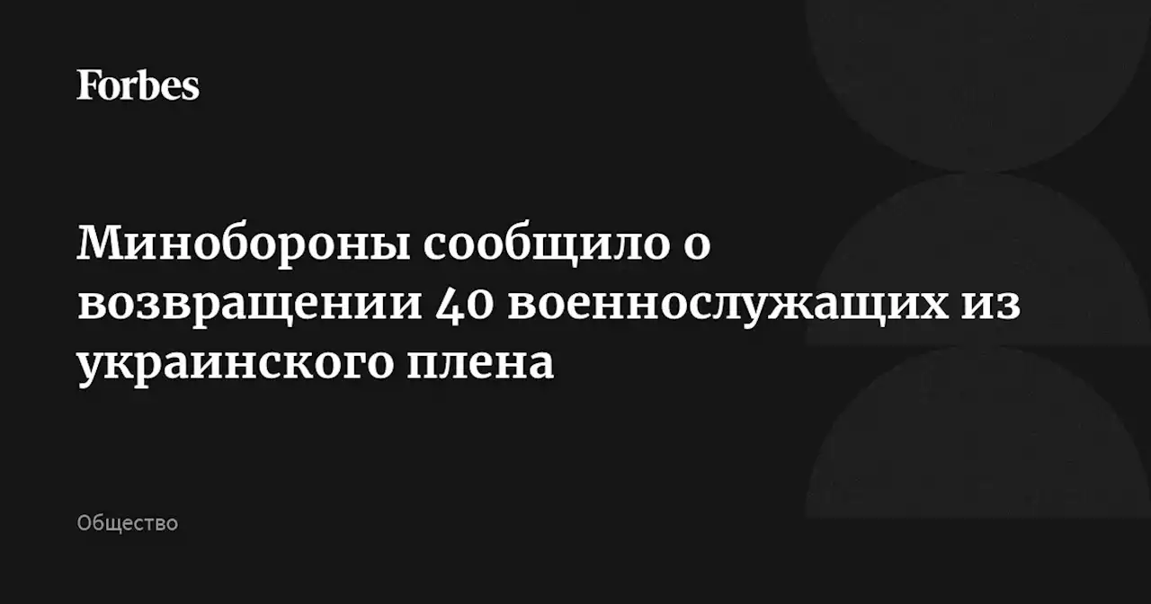 Минобороны сообщило о возвращении 40 военнослужащих из украинского плена